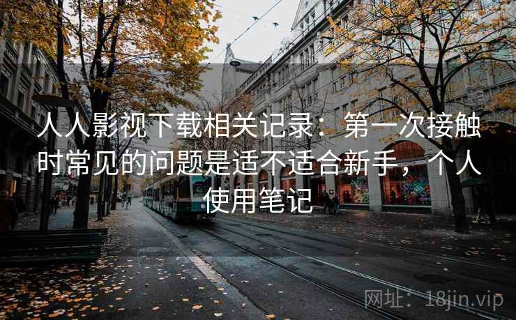 人人影视下载相关记录:第一次接触时常见的问题是适不适合新手,个人使用笔记 人人影视下载相关记录:第一次接触时常见的问题是适不适合新手,个人使用笔记