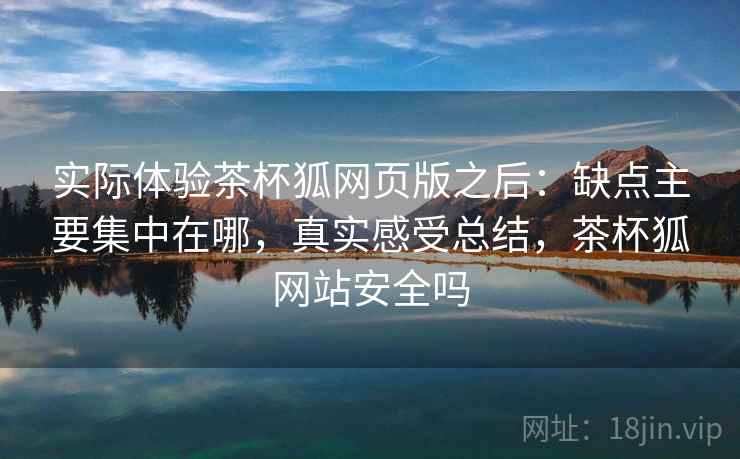 实际体验茶杯狐网页版之后:缺点主要集中在哪,真实感受总结,茶杯狐网站安全吗 实际体验茶杯狐网页版之后:缺点主要集中在哪,真实感受总结,茶杯狐网站安全吗