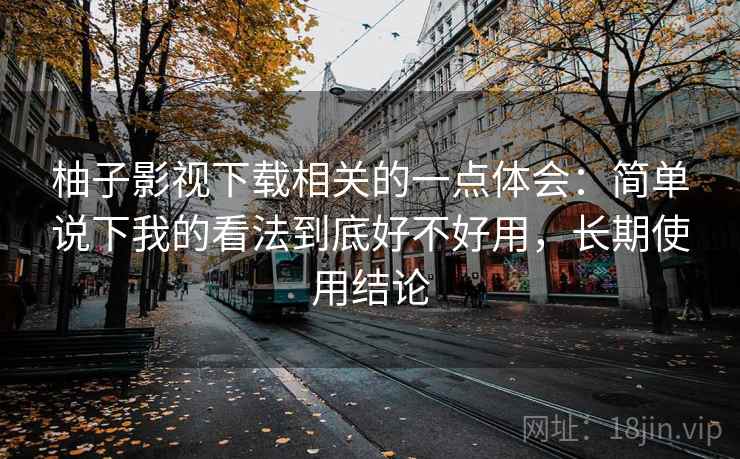 柚子影视下载相关的一点体会:简单说下我的看法到底好不好用,长期使用结论 柚子影视下载相关的一点体会:简单说下我的看法到底好不好用,长期使用结论