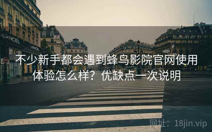 不少新手都会遇到蜂鸟影院官网使用体验怎么样?优缺点一次说明 不少新手都会遇到蜂鸟影院官网使用体验怎么样?优缺点一次说明