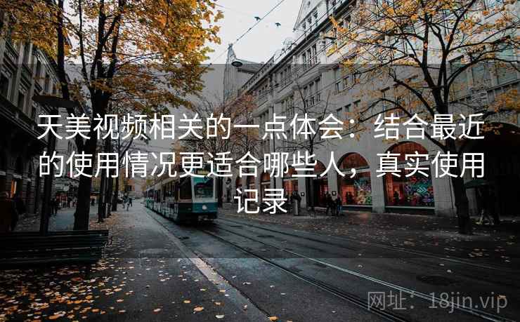 天美视频相关的一点体会:结合最近的使用情况更适合哪些人,真实使用记录 天美视频相关的一点体会:结合最近的使用情况更适合哪些人,真实使用记录