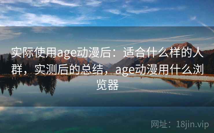 实际使用age动漫后:适合什么样的人群,实测后的总结,age动漫用什么浏览器 实际使用age动漫后:适合什么样的人群,实测后的总结,age动漫用什么浏览器