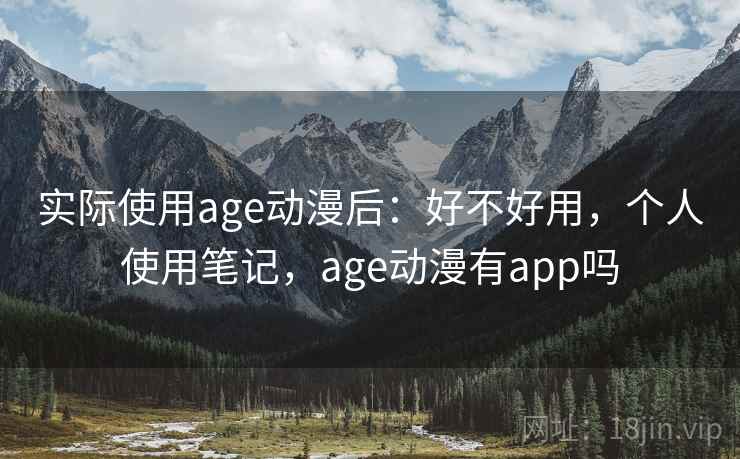实际使用age动漫后:好不好用,个人使用笔记,age动漫有app吗 实际使用age动漫后:好不好用,个人使用笔记,age动漫有app吗