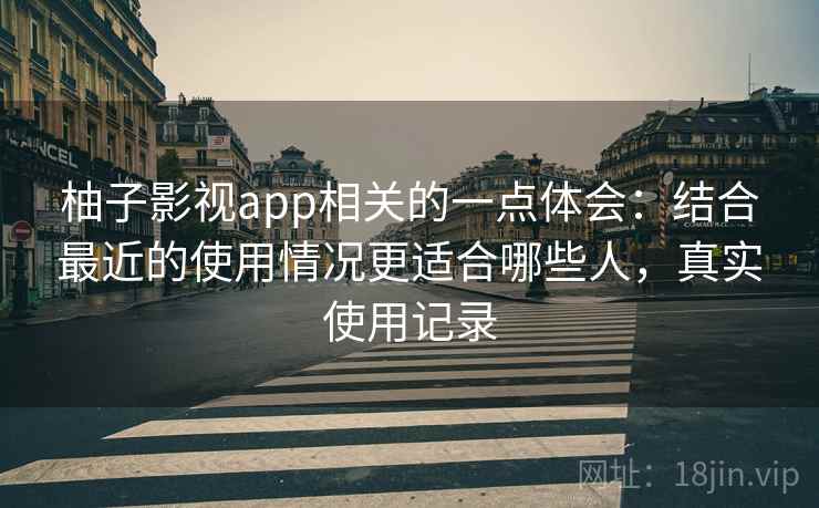 柚子影视app相关的一点体会:结合最近的使用情况更适合哪些人,真实使用记录 柚子影视app相关的一点体会:结合最近的使用情况更适合哪些人,真实使用记录