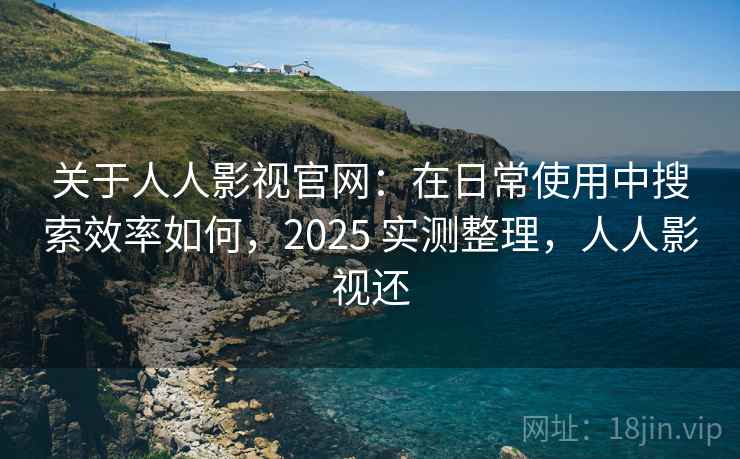 关于人人影视官网:在日常使用中搜索效率如何,2025 实测整理,人人影视还 关于人人影视官网:在日常使用中搜索效率如何,2025 实测整理,人人影视还