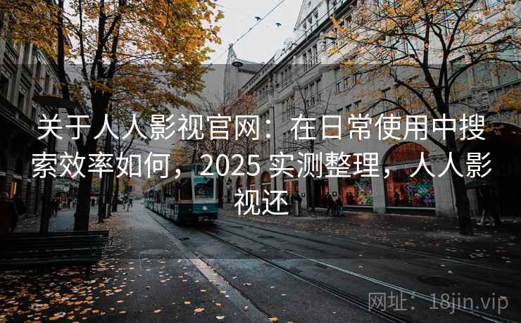 关于人人影视官网:在日常使用中搜索效率如何,2025 实测整理,人人影视还 关于人人影视官网:在日常使用中搜索效率如何,2025 实测整理,人人影视还