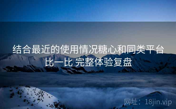 结合最近的使用情况糖心和同类平台比一比 完整体验复盘 结合最近的使用情况糖心和同类平台比一比 完整体验复盘