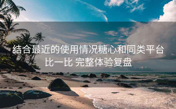 结合最近的使用情况糖心和同类平台比一比 完整体验复盘 结合最近的使用情况糖心和同类平台比一比 完整体验复盘
