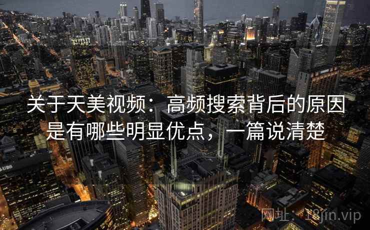 关于天美视频:高频搜索背后的原因是有哪些明显优点,一篇说清楚 关于天美视频:高频搜索背后的原因是有哪些明显优点,一篇说清楚