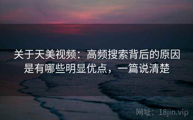 关于天美视频:高频搜索背后的原因是有哪些明显优点,一篇说清楚 关于天美视频:高频搜索背后的原因是有哪些明显优点,一篇说清楚