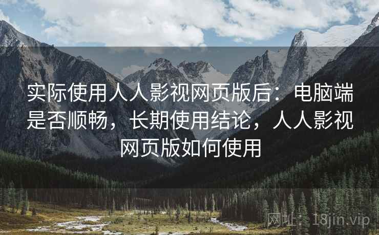 实际使用人人影视网页版后:电脑端是否顺畅,长期使用结论,人人影视网页版如何使用 实际使用人人影视网页版后:电脑端是否顺畅,长期使用结论,人人影视网页版如何使用