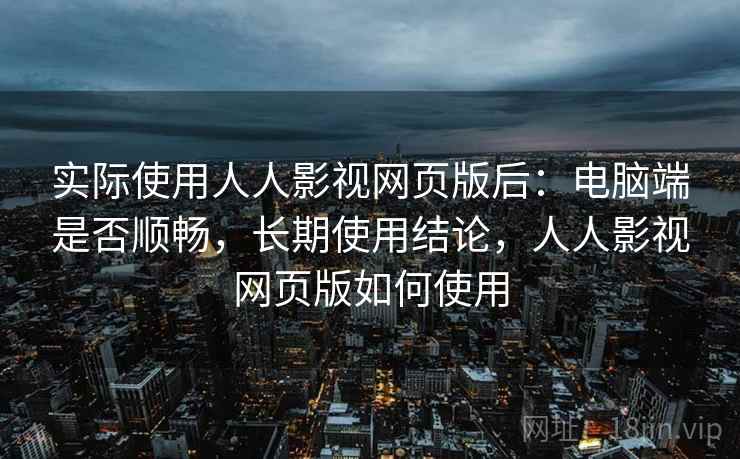 实际使用人人影视网页版后:电脑端是否顺畅,长期使用结论,人人影视网页版如何使用 实际使用人人影视网页版后:电脑端是否顺畅,长期使用结论,人人影视网页版如何使用