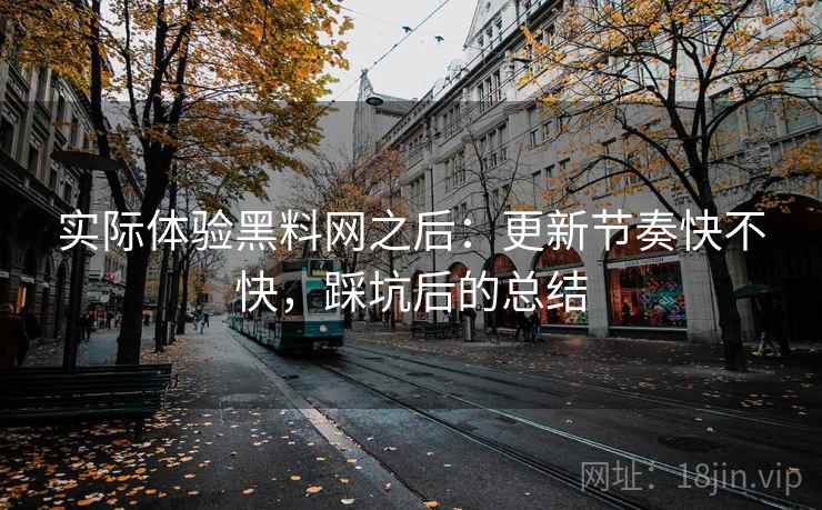 实际体验黑料网之后:更新节奏快不快,踩坑后的总结 实际体验黑料网之后:更新节奏快不快,踩坑后的总结