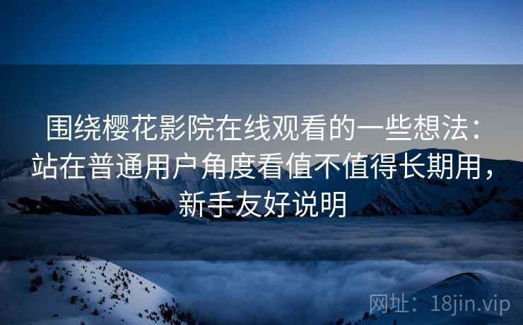 围绕樱花影院在线观看的一些想法:站在普通用户角度看值不值得长期用,新手友好说明 围绕樱花影院在线观看的一些想法:站在普通用户角度看值不值得长期用,新手友好说明