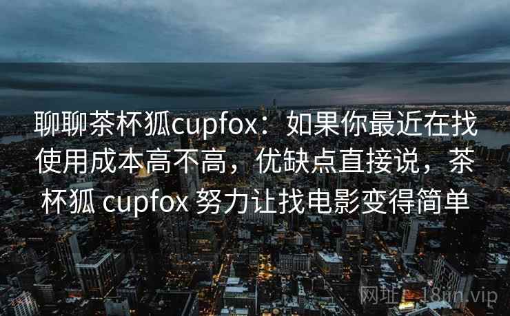 聊聊茶杯狐cupfox:如果你最近在找使用成本高不高,优缺点直接说,茶杯狐 cupfox 努力让找电影变得简单 聊聊茶杯狐cupfox:如果你最近在找使用成本高不高,优缺点直接说,茶杯狐 cupfox 努力让找电影变得简单