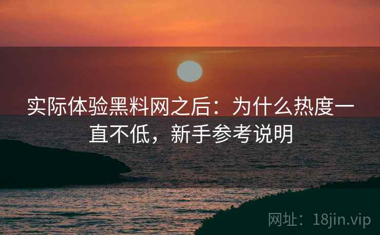 实际体验黑料网之后:为什么热度一直不低,新手参考说明 实际体验黑料网之后:为什么热度一直不低,新手参考说明