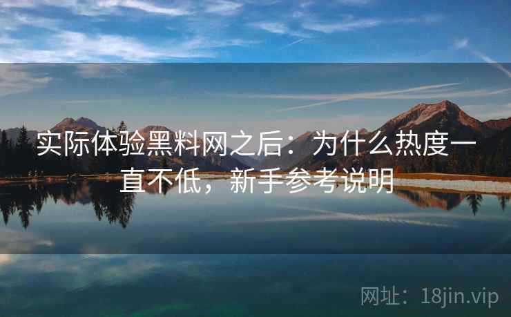 实际体验黑料网之后:为什么热度一直不低,新手参考说明 实际体验黑料网之后:为什么热度一直不低,新手参考说明