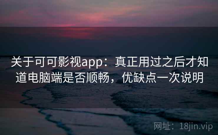 关于可可影视app:真正用过之后才知道电脑端是否顺畅,优缺点一次说明 关于可可影视app:真正用过之后才知道电脑端是否顺畅,优缺点一次说明
