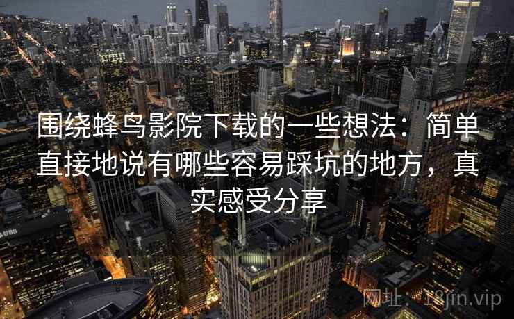 围绕蜂鸟影院下载的一些想法:简单直接地说有哪些容易踩坑的地方,真实感受分享 围绕蜂鸟影院下载的一些想法:简单直接地说有哪些容易踩坑的地方,真实感受分享