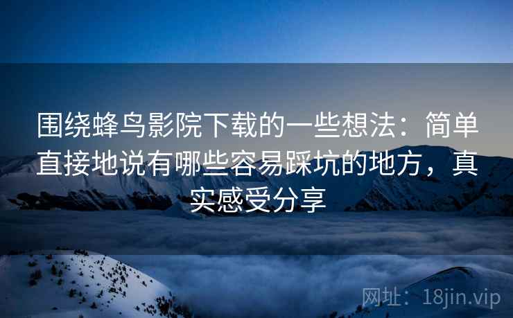 围绕蜂鸟影院下载的一些想法:简单直接地说有哪些容易踩坑的地方,真实感受分享 围绕蜂鸟影院下载的一些想法:简单直接地说有哪些容易踩坑的地方,真实感受分享