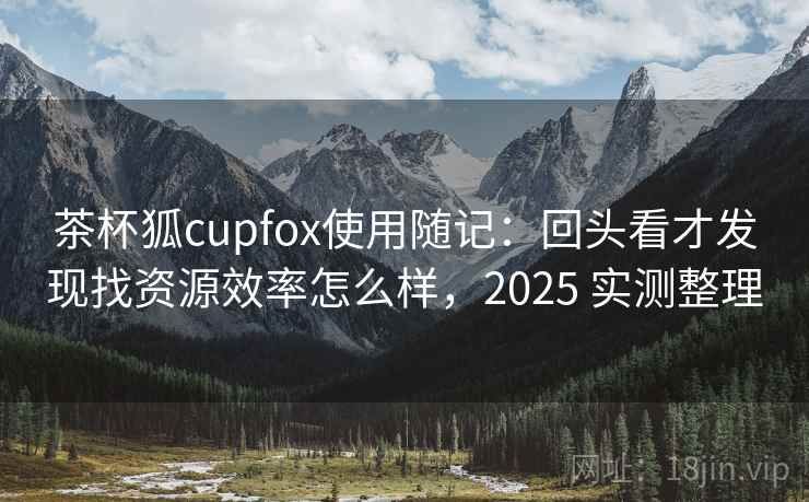 茶杯狐cupfox使用随记:回头看才发现找资源效率怎么样,2025 实测整理 茶杯狐cupfox使用随记:回头看才发现找资源效率怎么样,2025 实测整理