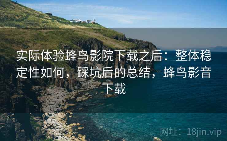 实际体验蜂鸟影院下载之后:整体稳定性如何,踩坑后的总结,蜂鸟影音下载 实际体验蜂鸟影院下载之后:整体稳定性如何,踩坑后的总结,蜂鸟影音下载