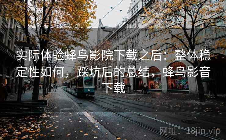 实际体验蜂鸟影院下载之后:整体稳定性如何,踩坑后的总结,蜂鸟影音下载 实际体验蜂鸟影院下载之后:整体稳定性如何,踩坑后的总结,蜂鸟影音下载