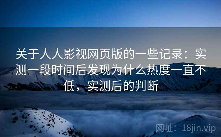 关于人人影视网页版的一些记录:实测一段时间后发现为什么热度一直不低,实测后的判断 关于人人影视网页版的一些记录:实测一段时间后发现为什么热度一直不低,实测后的判断