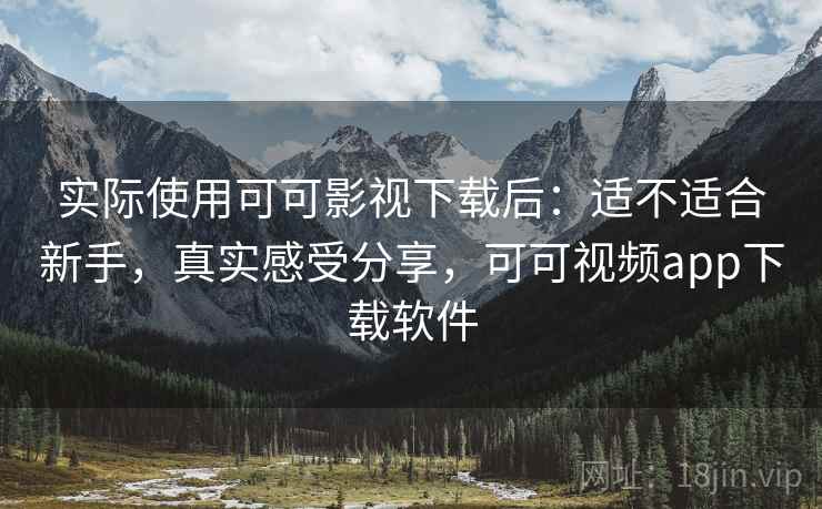 实际使用可可影视下载后:适不适合新手,真实感受分享,可可视频app下载软件 实际使用可可影视下载后:适不适合新手,真实感受分享,可可视频app下载软件