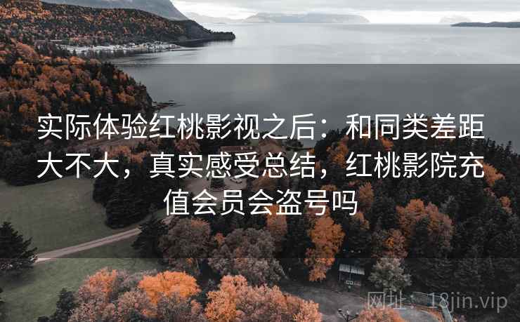 实际体验红桃影视之后:和同类差距大不大,真实感受总结,红桃影院充值会员会盗号吗 实际体验红桃影视之后:和同类差距大不大,真实感受总结,红桃影院充值会员会盗号吗