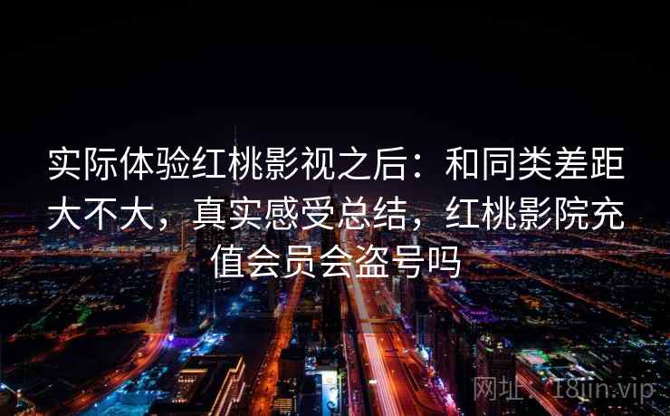 实际体验红桃影视之后:和同类差距大不大,真实感受总结,红桃影院充值会员会盗号吗 实际体验红桃影视之后:和同类差距大不大,真实感受总结,红桃影院充值会员会盗号吗