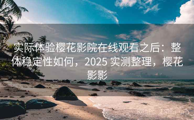 实际体验樱花影院在线观看之后:整体稳定性如何,2025 实测整理,樱花影影 实际体验樱花影院在线观看之后:整体稳定性如何,2025 实测整理,樱花影影
