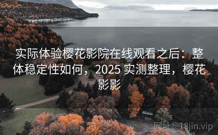 实际体验樱花影院在线观看之后:整体稳定性如何,2025 实测整理,樱花影影 实际体验樱花影院在线观看之后:整体稳定性如何,2025 实测整理,樱花影影