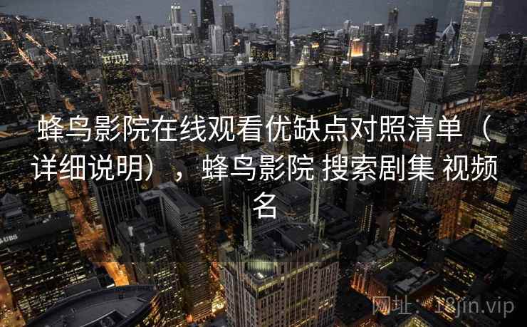 蜂鸟影院在线观看优缺点对照清单(详细说明),蜂鸟影院 搜索剧集 视频名 蜂鸟影院在线观看优缺点对照清单(详细说明),蜂鸟影院 搜索剧集 视频名