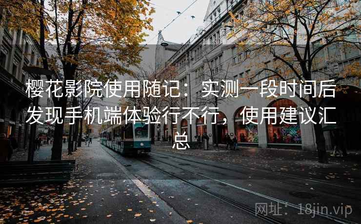 樱花影院使用随记:实测一段时间后发现手机端体验行不行,使用建议汇总 樱花影院使用随记:实测一段时间后发现手机端体验行不行,使用建议汇总