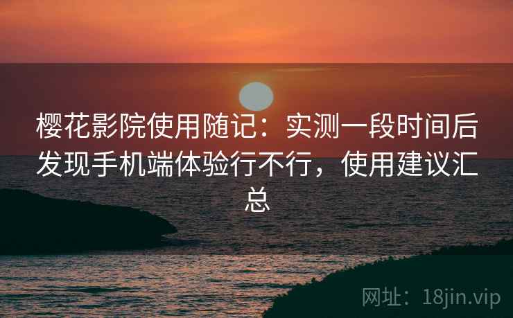 樱花影院使用随记:实测一段时间后发现手机端体验行不行,使用建议汇总 樱花影院使用随记:实测一段时间后发现手机端体验行不行,使用建议汇总