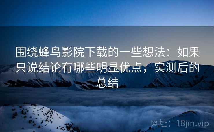 围绕蜂鸟影院下载的一些想法:如果只说结论有哪些明显优点,实测后的总结 围绕蜂鸟影院下载的一些想法:如果只说结论有哪些明显优点,实测后的总结