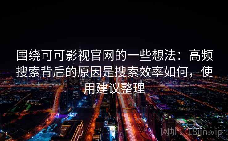 围绕可可影视官网的一些想法:高频搜索背后的原因是搜索效率如何,使用建议整理 围绕可可影视官网的一些想法:高频搜索背后的原因是搜索效率如何,使用建议整理