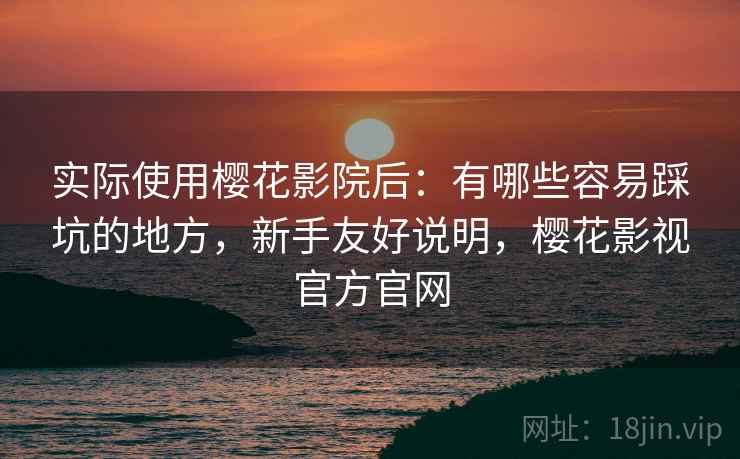 实际使用樱花影院后:有哪些容易踩坑的地方,新手友好说明,樱花影视官方官网 实际使用樱花影院后:有哪些容易踩坑的地方,新手友好说明,樱花影视官方官网