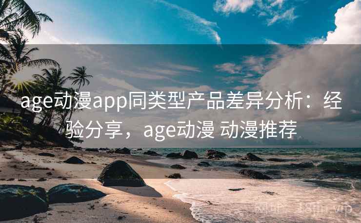 age动漫app同类型产品差异分析:经验分享,age动漫 动漫推荐 age动漫app同类型产品差异分析:经验分享,age动漫 动漫推荐