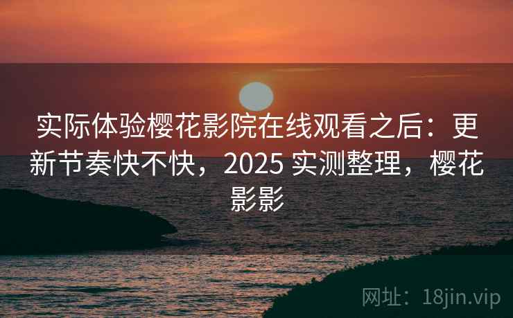 实际体验樱花影院在线观看之后:更新节奏快不快,2025 实测整理,樱花影影 实际体验樱花影院在线观看之后:更新节奏快不快,2025 实测整理,樱花影影