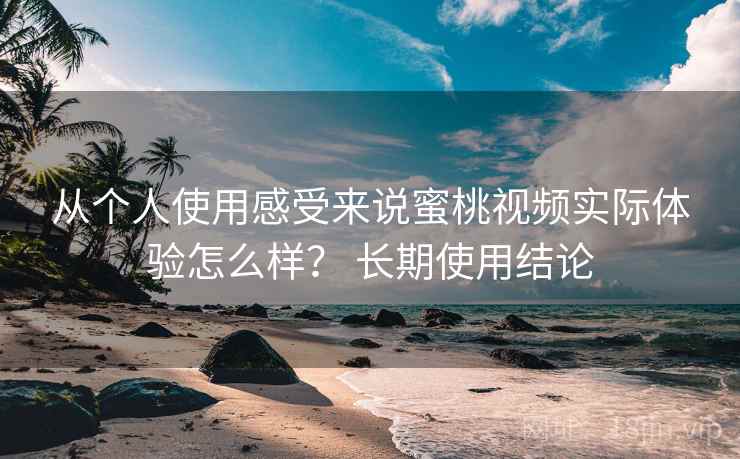 从个人使用感受来说蜜桃视频实际体验怎么样? 长期使用结论 从个人使用感受来说蜜桃视频实际体验怎么样? 长期使用结论