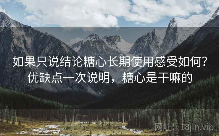 如果只说结论糖心长期使用感受如何?优缺点一次说明,糖心是干嘛的 如果只说结论糖心长期使用感受如何?优缺点一次说明,糖心是干嘛的