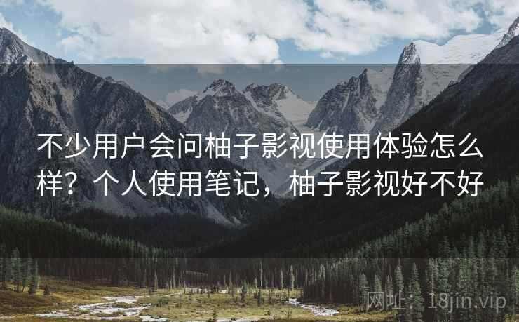 不少用户会问柚子影视使用体验怎么样?个人使用笔记,柚子影视好不好 不少用户会问柚子影视使用体验怎么样?个人使用笔记,柚子影视好不好