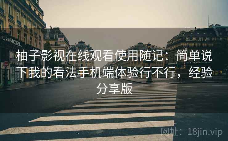 柚子影视在线观看使用随记:简单说下我的看法手机端体验行不行,经验分享版 柚子影视在线观看使用随记:简单说下我的看法手机端体验行不行,经验分享版