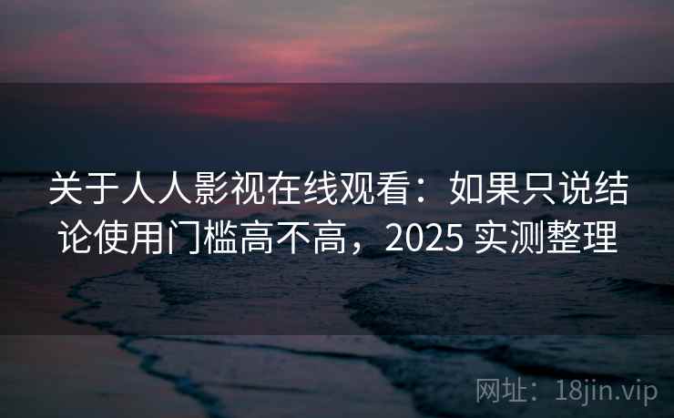 关于人人影视在线观看:如果只说结论使用门槛高不高,2025 实测整理 关于人人影视在线观看:如果只说结论使用门槛高不高,2025 实测整理