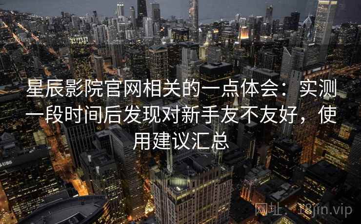 星辰影院官网相关的一点体会:实测一段时间后发现对新手友不友好,使用建议汇总 星辰影院官网相关的一点体会:实测一段时间后发现对新手友不友好,使用建议汇总