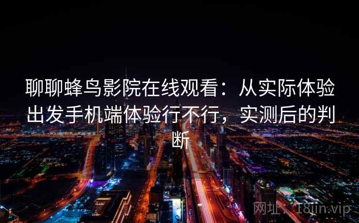 聊聊蜂鸟影院在线观看:从实际体验出发手机端体验行不行,实测后的判断 聊聊蜂鸟影院在线观看:从实际体验出发手机端体验行不行,实测后的判断