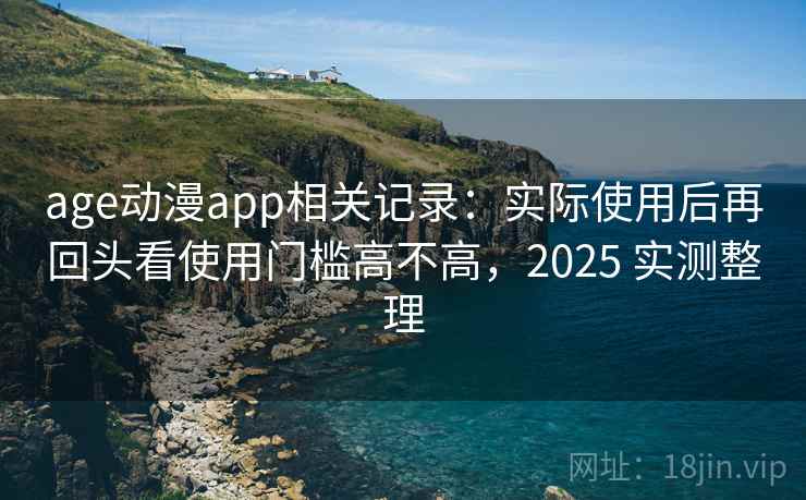 age动漫app相关记录:实际使用后再回头看使用门槛高不高,2025 实测整理 age动漫app相关记录:实际使用后再回头看使用门槛高不高,2025 实测整理