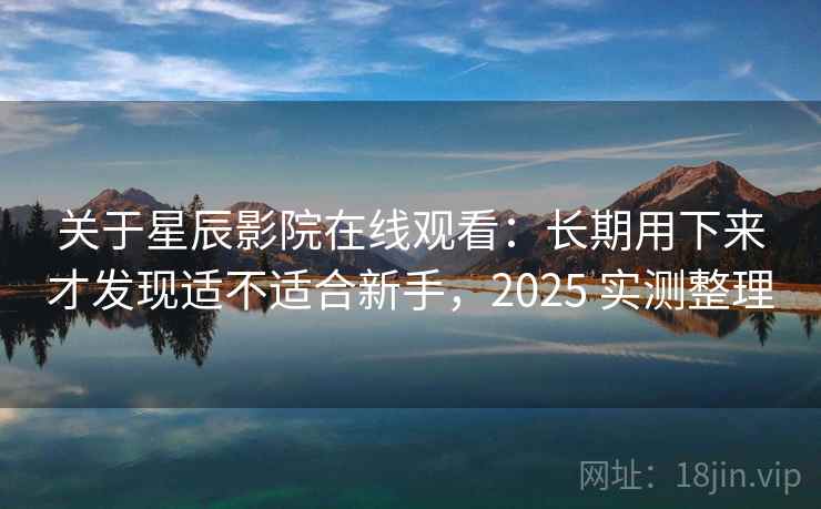 关于星辰影院在线观看:长期用下来才发现适不适合新手,2025 实测整理 关于星辰影院在线观看:长期用下来才发现适不适合新手,2025 实测整理